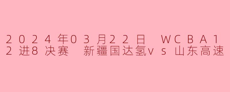 2024年03月22日 WCBA12进8决赛 新疆国达氢vs山东高速